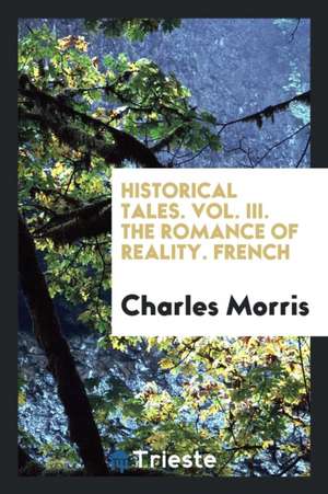 Historical Tales. Vol. III. the Romance of Reality. French de Charles Morris