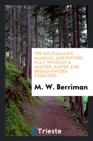 The Militiaman's Manual: And Sword-Play Without a Master: Rapier and Broad-Sword Exercises ... de Edward Harold Mott