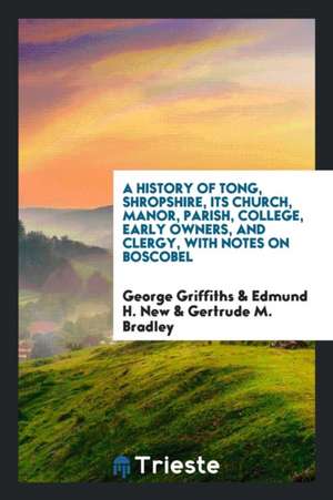 A History of Tong, Shropshire, Its Church, Manor, Parish, College, Early Owners, and Clergy, with Notes on Boscobel de George Griffiths