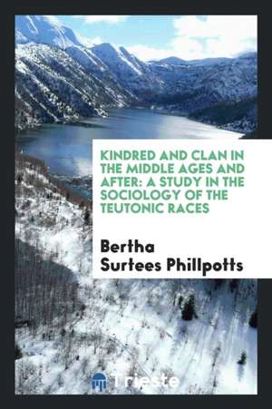 Kindred and Clan in the Middle Ages and After: A Study in the Sociology of the Teutonic Races de Bertha Surtees Phillpotts