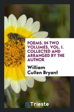 Poems. in Two Volumes, Vol. I. Collected and Arranged by the Author de William Cullen Bryant