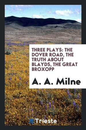 Three Plays: The Dover Road, the Truth about Blayds, the Great Broxopp de A. A. Milne