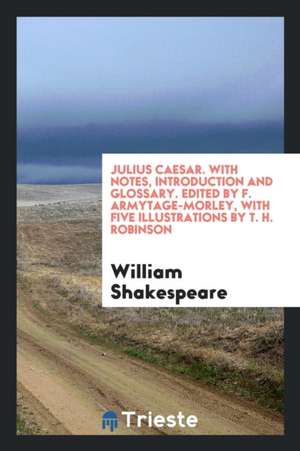 Julius Caesar. with Notes, Introduction and Glossary. Edited by F. Armytage-Morley, with Five Illustrations by T. H. Robinson de William Shakespeare