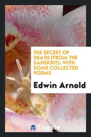 The Secret of Death (from the Sanskrit): With Some Collected Poems de Edwin Arnold