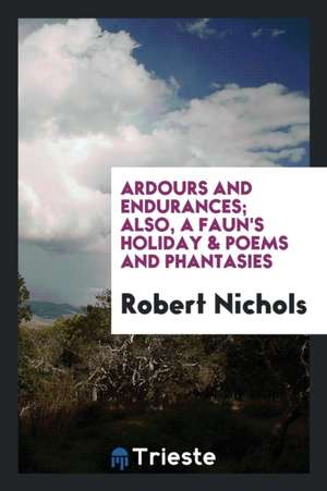 Ardours and Endurances; Also, a Faun's Holiday & Poems and Phantasies de Robert Nichols