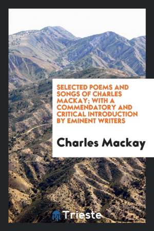 Selected Poems and Songs of Charles Mackay; With a Commendatory and Critical Introduction by Eminent Writers de Charles Mackay