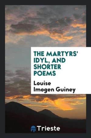 The Martyrs' Idyl, and Shorter Poems de Louise Imogen Guiney