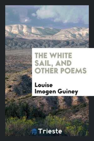 The White Sail, and Other Poems de Louise Imogen Guiney