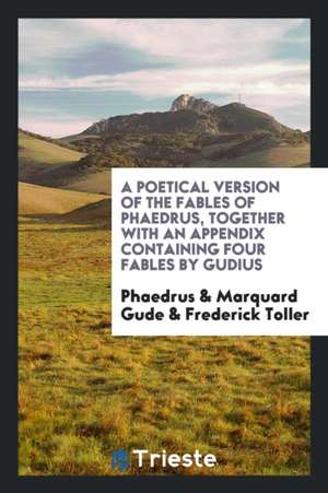 A Poetical Version of the Fables of Phaedrus, Together with an Appendix Containing Four Fables by Gudius de Phaedrus