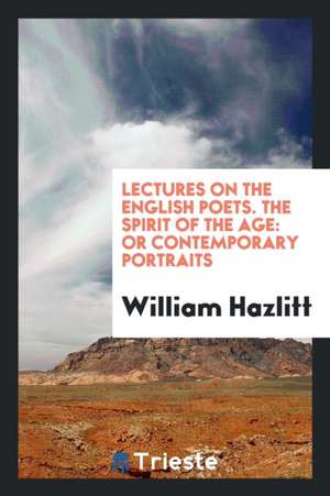 Lectures on the English Poets. the Spirit of the Age: Or Contemporary Portraits de William Hazlitt