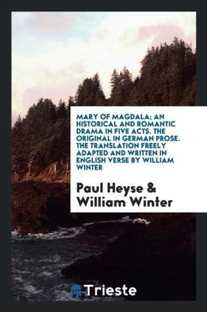 Mary of Magdala; An Historical and Romantic Drama in Five Acts. the Original in German Prose. the Translation Freely Adapted and Written in English Ve de Paul Heyse