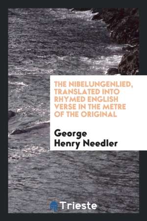 The Nibelungenlied, Translated Into Rhymed English Verse in the Metre of the Original de George Henry Needler