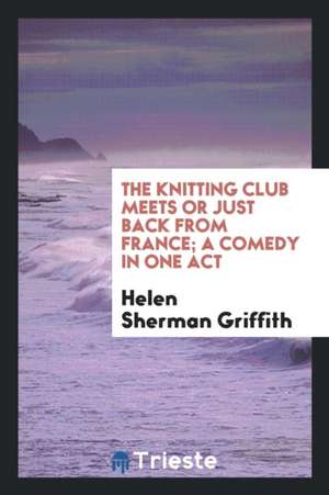 The Knitting Club Meets or Just Back from France; A Comedy in One Act de Helen Sherman Griffith