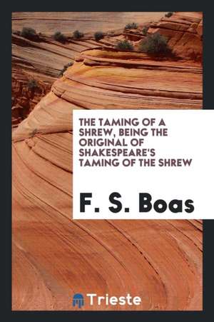 The Taming of a Shrew: Being the Original of Shakespeare's Taming of the Shrew de F. S. Boas