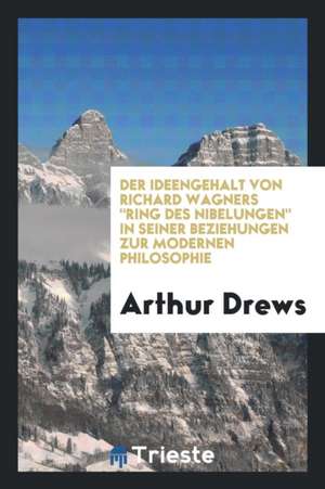 Der Ideengehalt Von Richard Wagners Ring Des Nibelungen in Seiner Beziehungen Zur Modernen Philosophie de Arthur Drews