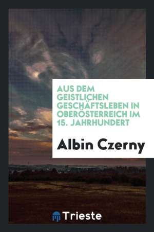 Aus Dem Geistlichen Geschäftsleben in Oberösterreich Im 15. Jahrhundert de Daniel Agnew