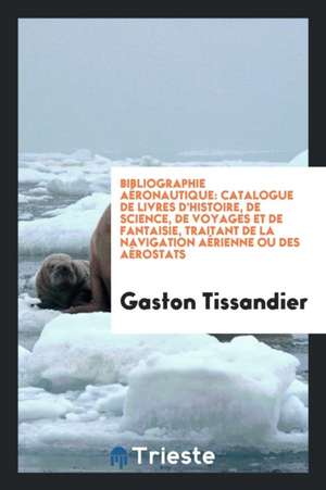 Bibliographie Aéronautique: Catalogue de Livres d'Histoire, de Science, de Voyages Et de Fantaisie, Traitant de la Navigation Aérienne Ou Des Aéro de Gaston Tissandier