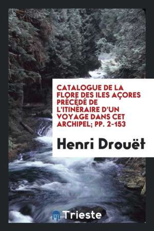 Catalogue de la Flore Des Iles Açores Précédé de l'Itinéraire d'Un Voyage Dans CET Archipel; Pp. 2-153 de Henri Drouet