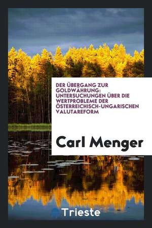 Der Übergang Zur Goldwährung: Untersuchungen Über Die Wertprobleme Der ... de Carl Menger