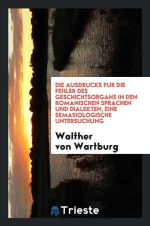 Die Ausdrücke Für Die Fehler Des Geschichtsorgans in Den Romanischen Sprachen Und Dialekten, Eine Semasiologische Untersuchung de Walther von Wartburg