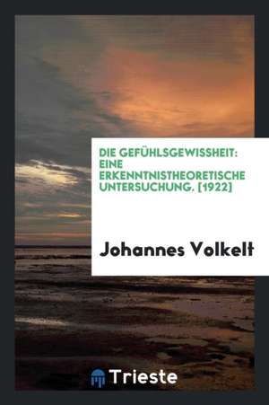 Die Gefühlsgewissheit, Eine Erkenntnistheoretische Untersuchung de Johannes Volkelt