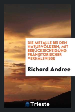 Die Metalle Bei Den Naturvölkern, Mit Berücksichtigung Prähistorischer ... de Alfred R. Justice