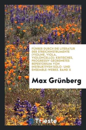 Führer Durch Die Literatur Der Streichinstrumente (Violine, Viola, Violoncello): Kritisches, Progressiv Geordnetes Repertorium Von Instruktiven Solo- de Max Grunberg