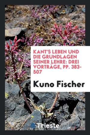 Kant's Leben Und Die Grundlagen Seiner Lehre: Drei Vorträge de Kuno Fischer