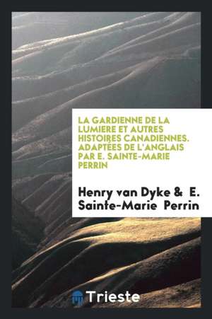 La Gardienne de la Lumiere Et Autres Histoires Canadiennes. Adaptées de l'Anglais Par E. Sainte-Marie Perrin de Henry Van Dyke