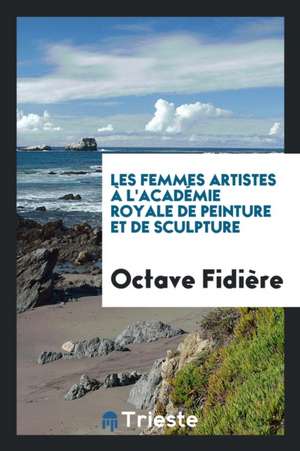 Les Femmes Artistes À l'Académie Royale de Peinture Et de Sculpture de Octave Fidiere