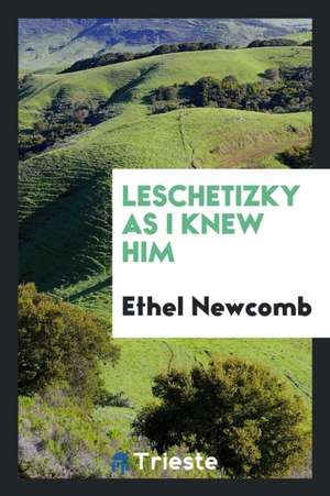 Leschetizky as I Knew Him de Ethel Newcomb