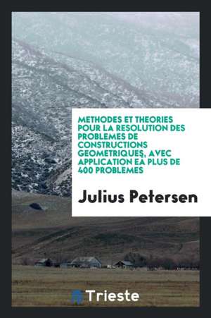 Methodes Et Theories Pour La Resolution Des Problemes de Constructions Geometriques, Avec Application Eâ Plus de 400 Problemes de Julius Petersen