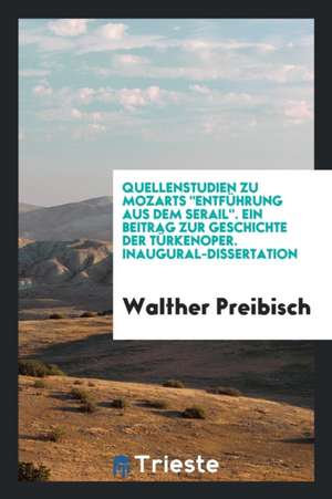 Quellenstudien Zu Mozarts Entführung Aus Dem Serail, Ein Beitrag Zur Geschichte Der Türkenoper de Walther Preibisch