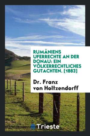 Rumäniens Uferrechte an Der Donau: Ein Völkerrechtliches Gutachten de Dr Franz von Holtzendorff