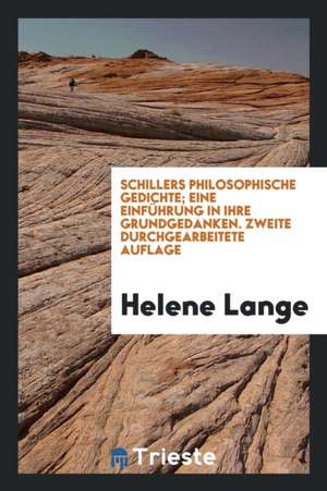 Schillers Philosophische Gedichte; Eine Einführung in Ihre Grundgedanken de Helene Lange