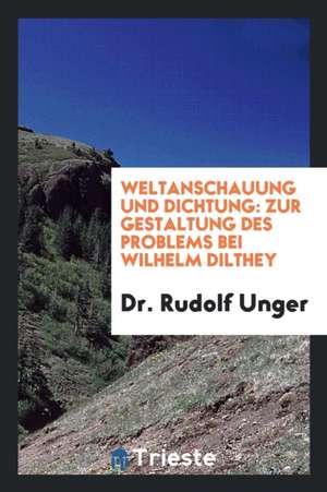 Weltanschauung Und Dichtung: Zur Gestaltung Des Problems Bei Wilhelm Dilthey de Dr Rudolf Unger