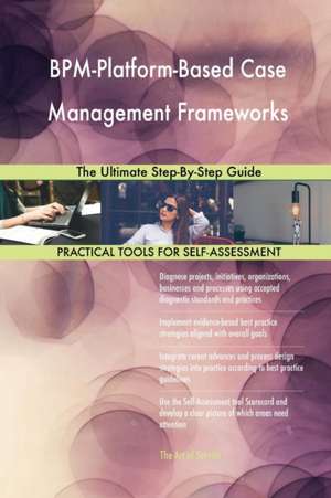 BPM-Platform-Based Case Management Frameworks The Ultimate Step-By-Step Guide de Gerardus Blokdyk