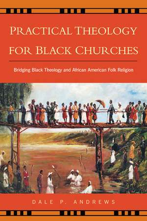 Practical Theology for Black Churches: Bridging Black Theology and African American Folk Religion de Dale P. Andrews