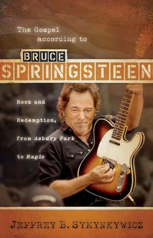 The Gospel According to Bruce Springsteen: Rock and Redemption, from Asbury Park to Magic de Jeffrey B. Symynkywicz