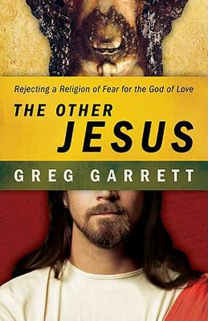 The Other Jesus: Rejecting a Religion of Fear for the God of Love de Greg Garrett