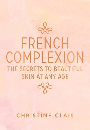 French Complexion: The Secrets to Beautiful Skin at Any Age de Christine Clais