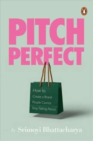 Pitch Perfect: How to Create a Brand People Cannot Stop Talking About de Srimoyi Bhattacharya