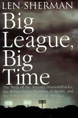 Big League, Big Time: The Birth Of The Arizona Diamonback, The Billion Daollar Business Of Sports de Len Sherman