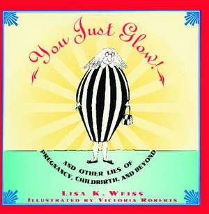 YOU JUST GLOW! AND OTHER LIES OF PREGNANCY, CHILDBIRTH, AND BEYOND de Lisa Weiss