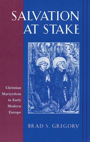 Salvation at Stake – Christian Martyrdom in Early Modern Europe de Brad S Gregory