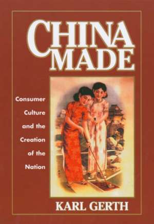 China Made – Consumer Culture and the Creation of the Nation de Karl Gerth