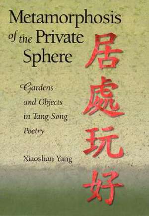 Metamorphosis of the Private Sphere – Gardens and Objects in Tang–Song Poetry de Xiaoshan Yang