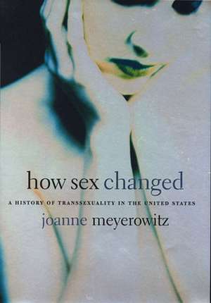 How Sex Changed – A History of Transsexuality in the United States de Joanne Meyerowitz