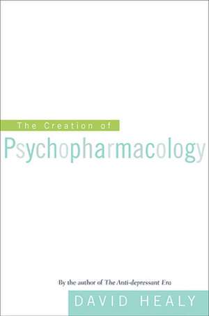 The Creation of Psychopharmacology de David Healy