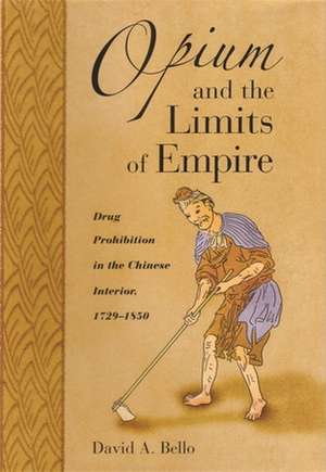 Opium and the Limits of Empire – Drug Prohibition in the Chinese Interior, 1729–1850 de David Anthony Bello